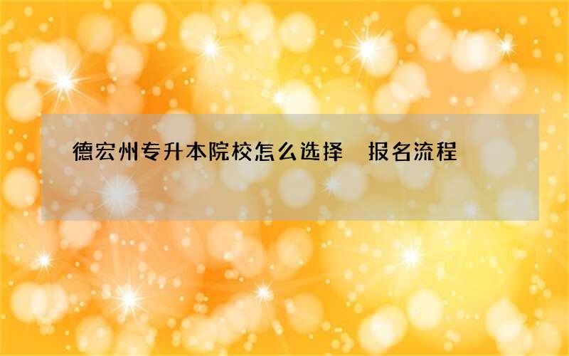 德宏州专升本院校怎么选择 报名流程